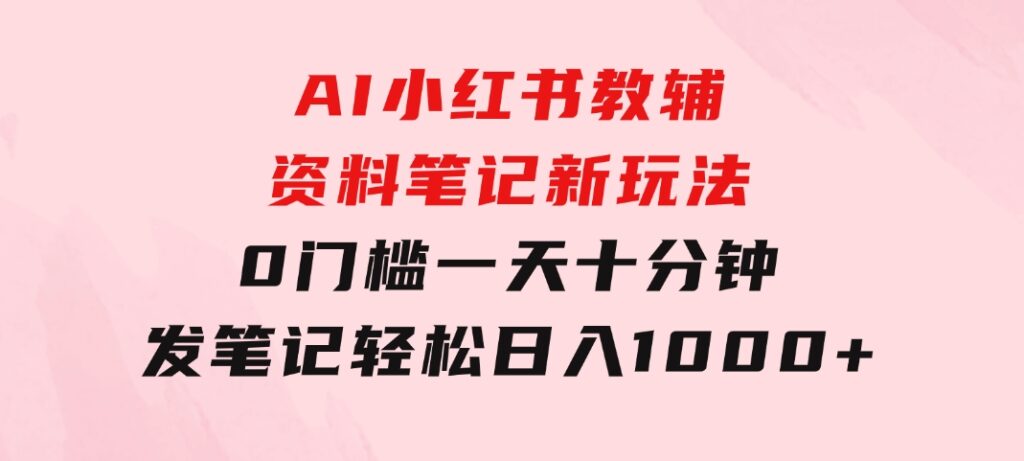 AI小红书教辅资料笔记新玩法，0门槛，一天十分钟发笔记轻松日入1000+-财仔梦想资源网