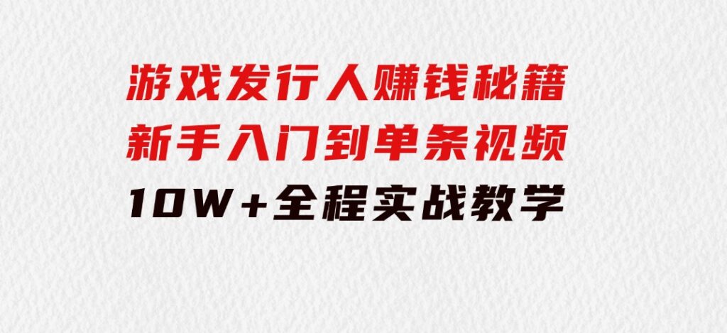 游戏发行人赚钱秘籍：新手入门到单条视频10W+，全程实战教学-财仔梦想资源网