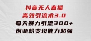 抖音无人直播高效引流术3.0，每天暴力引流300+创业粉，变现能力超强-财仔梦想资源网