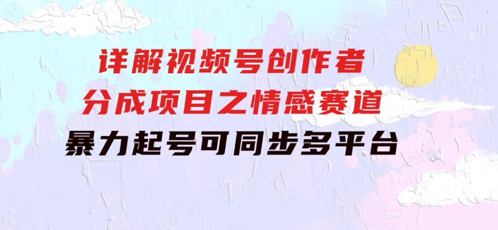 详解视频号创作者分成项目之情感赛道，暴力起号，可同步多平台(附素材)-财仔梦想资源网