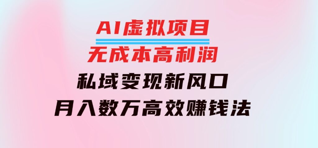 AI虚拟项目：无成本高利润，私域变现新风口，月入数万高效赚钱法-财仔梦想资源网