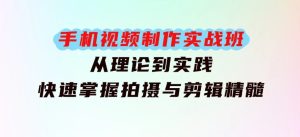 手机视频制作实战班：从理论到实践，快速掌握拍摄与剪辑精髓-财仔梦想资源网