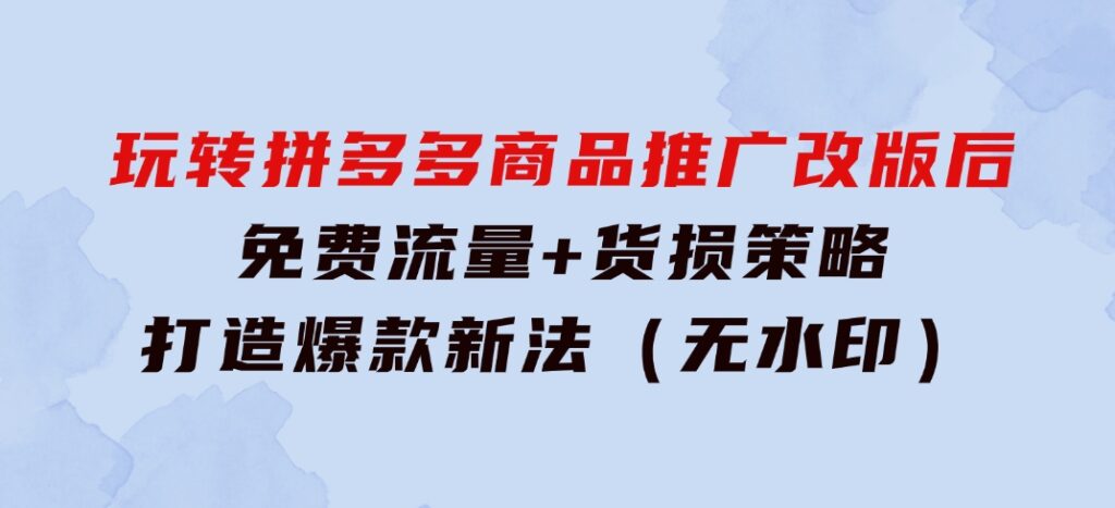 玩转拼多多：商品推广改版后，免费流量+货损策略打造爆款新法（无水印）-财仔梦想资源网