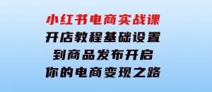小红书电商实战课：开店教程、基础设置到商品发布，开启你的电商变现之路-财仔梦想资源网