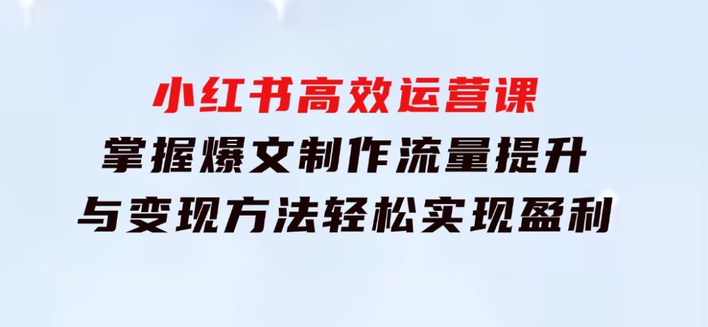 小红书高效运营课：掌握爆文制作、流量提升与变现方法，轻松实现盈利-财仔梦想资源网