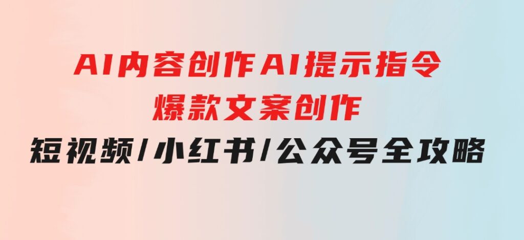 AI内容创作：AI提示指令+爆款文案创作，短视频/小红书/公众号全攻略-财仔梦想资源网