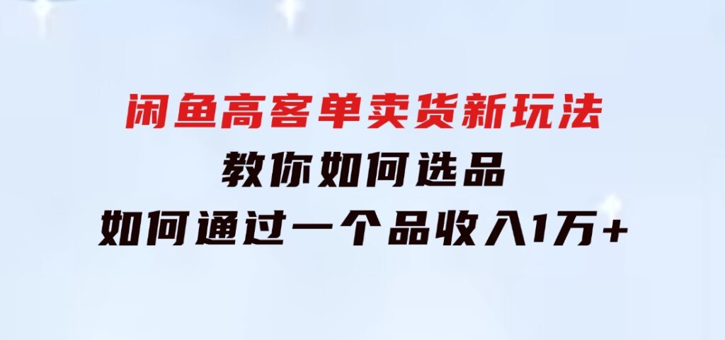 闲鱼高客单卖货新玩法，教你如何选品，如何通过一个品收入1万+-财仔梦想资源网