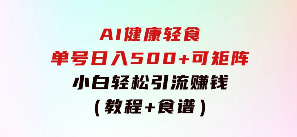 AI健康轻食，单号日入500+可矩阵，小白轻松引流赚钱（教程+食谱）-财仔梦想资源网