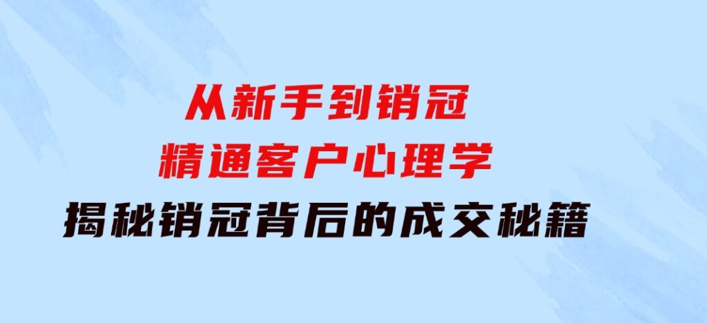从新手到销冠：精通客户心理学，揭秘销冠背后的成交秘籍-财仔梦想资源网