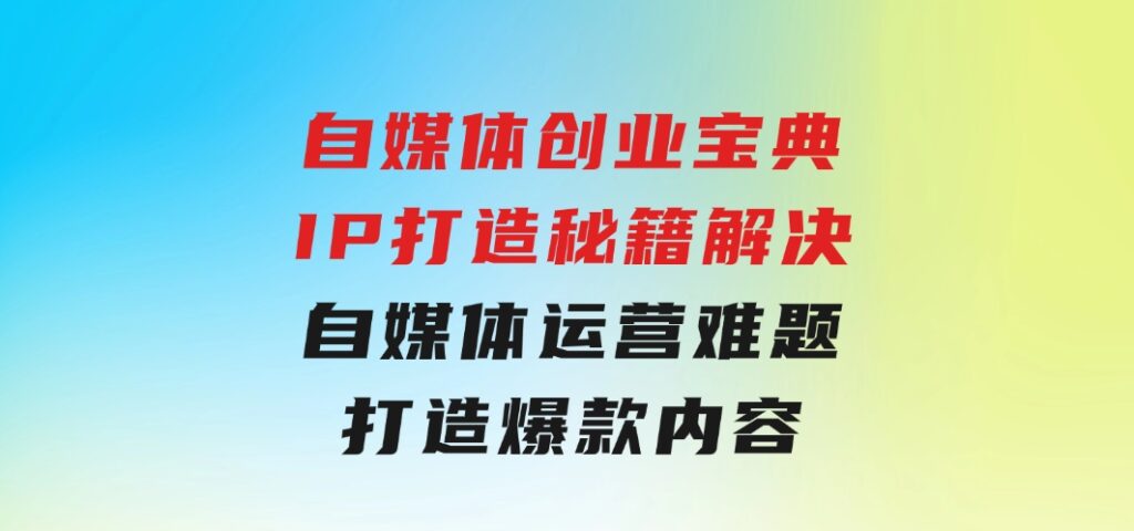 自媒体创业宝典：IP打造秘籍：解决自媒体运营难题，打造爆款内容-财仔梦想资源网