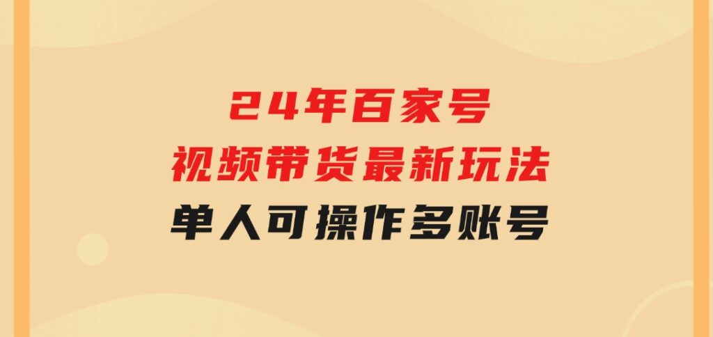 24年百家号视频带货最新玩法，单人可操作多账号放大操作，单人轻松日变-财仔梦想资源网