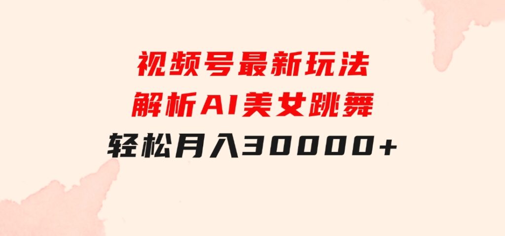 视频号最新玩法解析AI美女跳舞，轻松月入30000+-财仔梦想资源网
