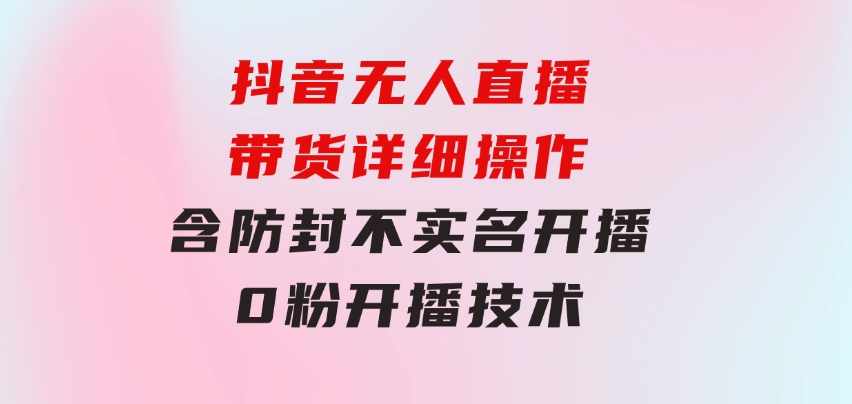 抖音无人直播带货详细操作，含防封、不实名开播、0粉开播技术-财仔梦想资源网