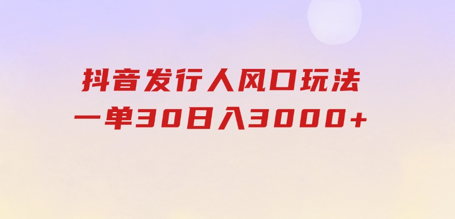 抖音发行人风口玩法，一单30，日入3000+-财仔梦想资源网