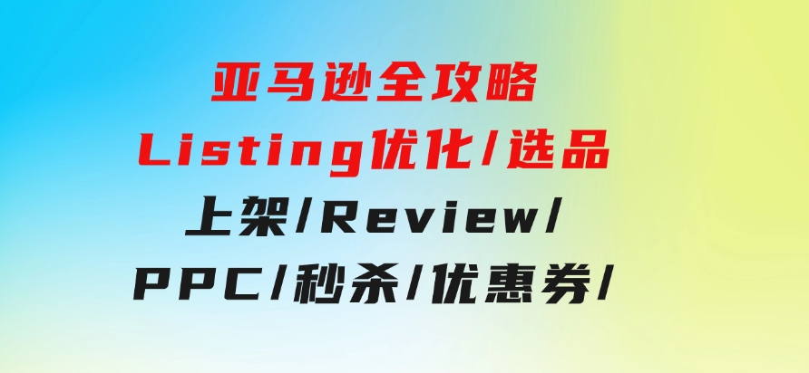 亚马逊全攻略：Listing优化/选品/上架/Review/PPC/秒杀/优惠券/无水印课-财仔梦想资源网