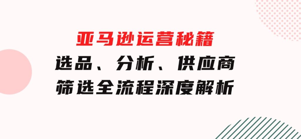 亚马逊运营秘籍：选品、分析、供应商筛选全流程深度解析（无水印）-财仔梦想资源网