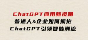 ChatGPT应用新视角：普通人&企业如何拥抱ChatGPT，引领智能潮流-财仔梦想资源网