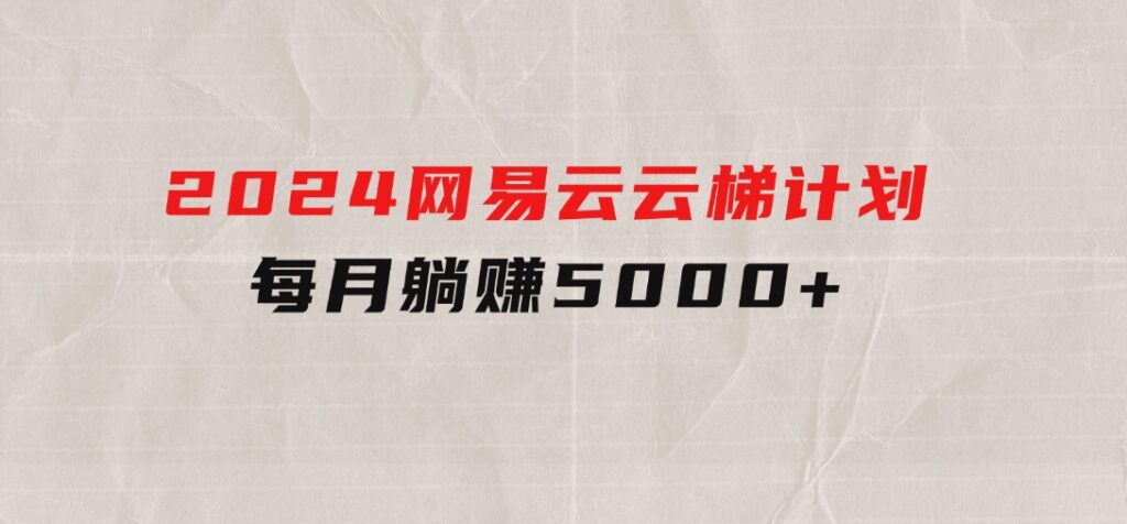 2024网易云云梯计划每月躺赚5000+-财仔梦想资源网