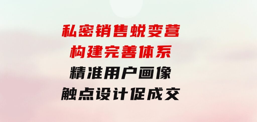 私密销售蜕变营：构建完善体系，精准用户画像，触点设计促成交-财仔梦想资源网