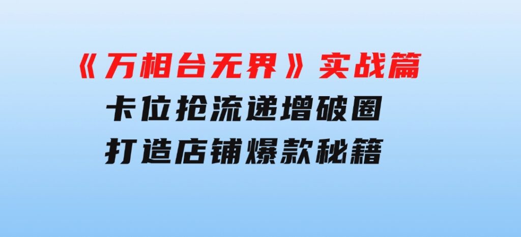 《万相台无界》实战篇：卡位抢流，递增破圈，打造店铺爆款秘籍-无水印-财仔梦想资源网