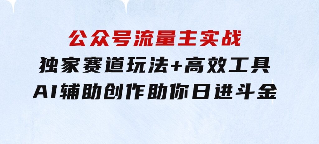 公众号流量主实战：独家赛道玩法+高效工具+AI辅助创作，助你日进斗金-财仔梦想资源网