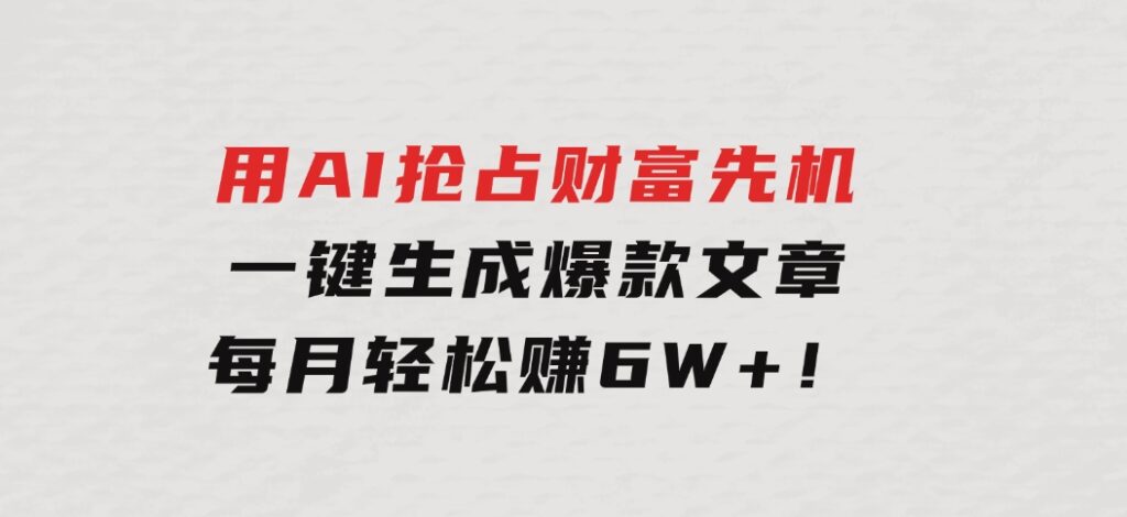 用AI抢占财富先机，一键生成爆款文章，每月轻松赚6W+！-财仔梦想资源网
