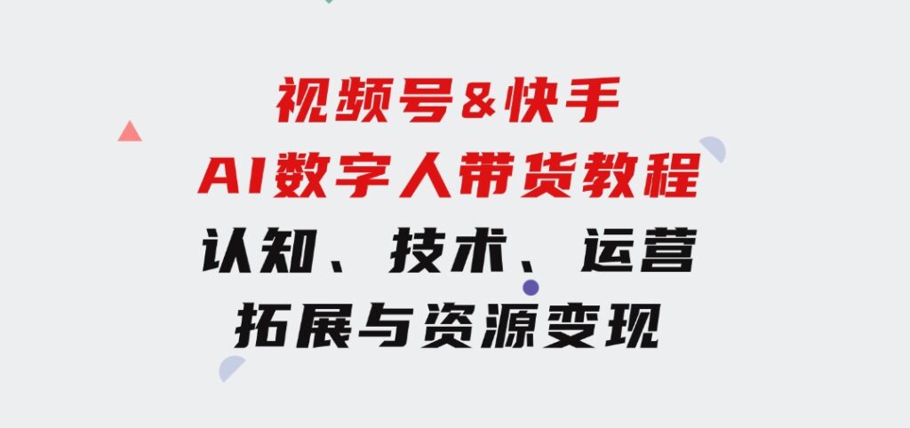 视频号&快手-AI数字人带货教程：认知、技术、运营、拓展与资源变现-财仔梦想资源网