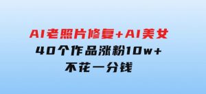 AI老照片修复+AI美女玩法40个作品涨粉10w+不花一分钱使用可灵-财仔梦想资源网