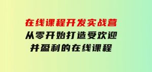 在线课程开发实战营：从零开始，打造受欢迎并盈利的在线课程（更新）-财仔梦想资源网