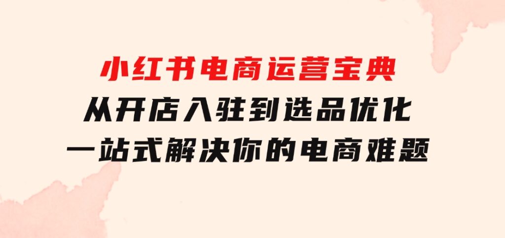 小红书电商运营宝典：从开店入驻到选品优化，一站式解决你的电商难题-财仔梦想资源网