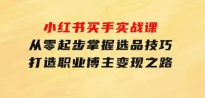 小红书买手实战课：从零起步，掌握选品技巧，打造职业博主变现之路-财仔梦想资源网
