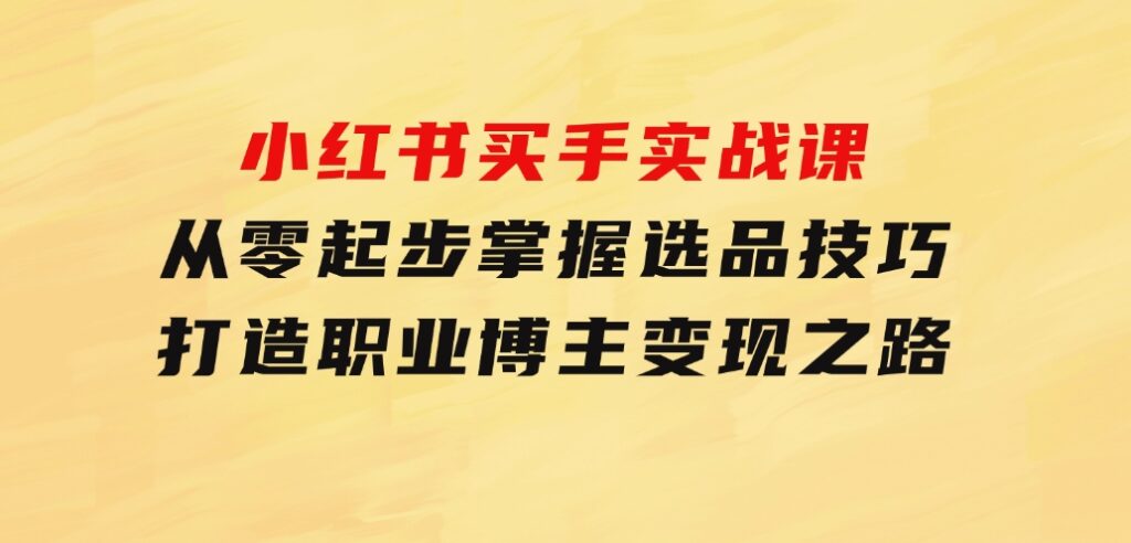 小红书买手实战课：从零起步，掌握选品技巧，打造职业博主变现之路-财仔梦想资源网
