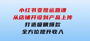 小红书变现运营课：从店铺开设到产品上传，打造吸睛爆款全方位提升收入-财仔梦想资源网