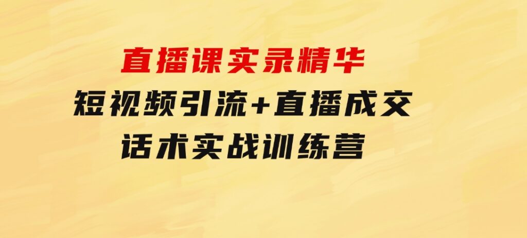 直播课实录精华：短视频引流+直播成交：话术实战训练营-财仔梦想资源网