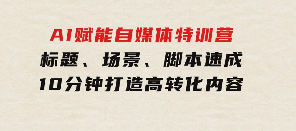 AI赋能自媒体特训营：标题、场景、脚本速成，10分钟打造高转化内容-财仔梦想资源网