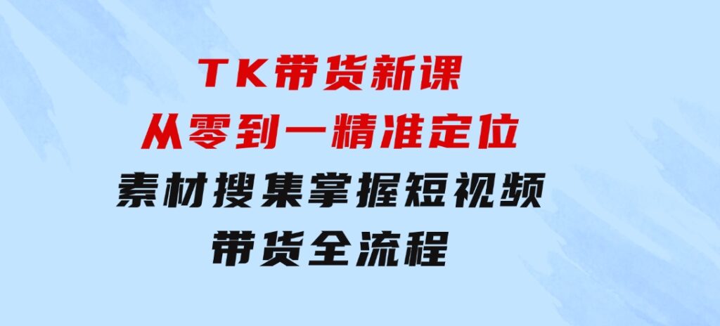 TK带货新课：从零到一，精准定位+素材搜集掌握短视频带货全流程-财仔梦想资源网