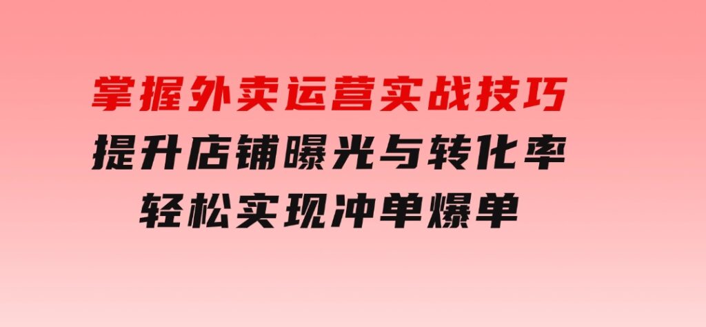 掌握外卖运营实战技巧，提升店铺曝光与转化率，轻松实现冲单爆单-财仔梦想资源网