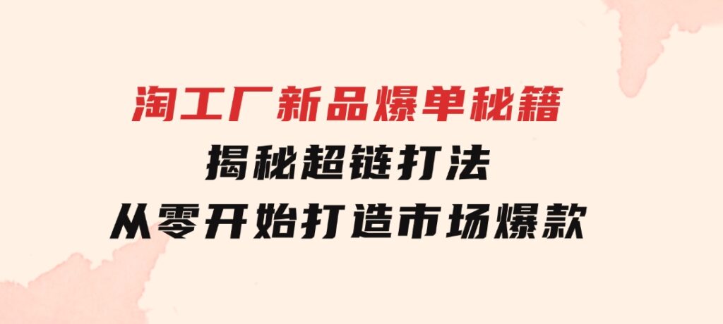淘工厂新品爆单秘籍：揭秘超链打法，从零开始打造市场爆款-财仔梦想资源网