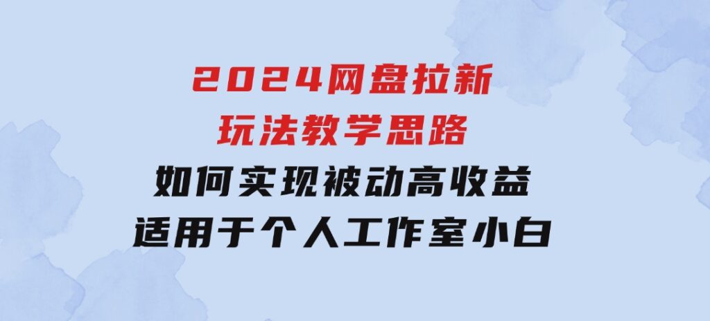 2024网盘拉新玩法教学思路，如何实现被动高收益，适用于个人工作室小白-财仔梦想资源网