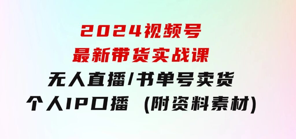 2024视频号最新带货实战课：无人直播/书单号卖货/个人IP口播(附资料素材)-财仔梦想资源网