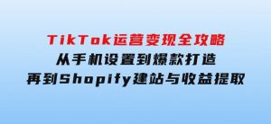 TikTok运营变现全攻略：从手机设置到爆款打造，再到Shopify建站与收益提取-财仔梦想资源网