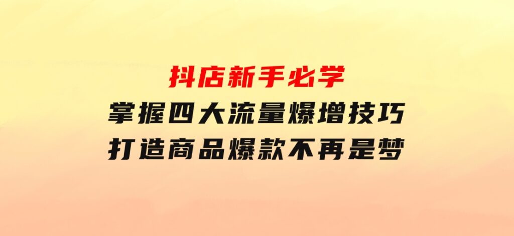抖店新手必学：掌握四大流量爆增技巧，打造商品爆款不再是梦-财仔梦想资源网