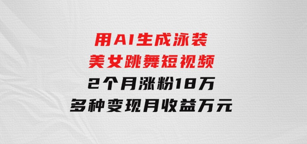用AI生成泳装美女跳舞短视频，2个月涨粉18万，多种变现月收益万元-财仔梦想资源网