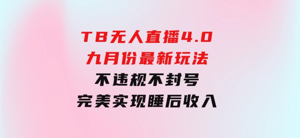 TB无人直播4.0九月份最新玩法，不违规不封号，完美实现睡后收入-财仔梦想资源网
