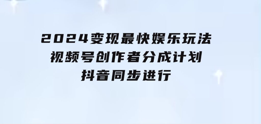 2024变现最快娱乐玩法！视频号创作者分成计划+抖音同步进行！一条视频3-财仔梦想资源网