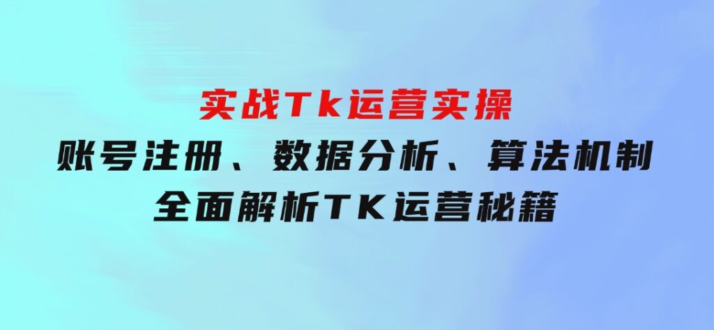实战Tk运营实操：账号注册、数据分析、算法机制，全面解析TK运营秘籍-财仔梦想资源网