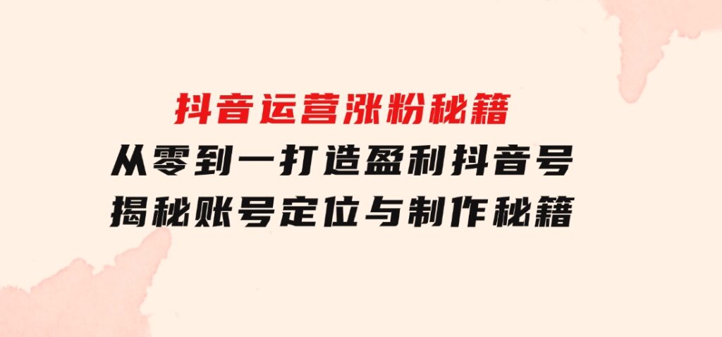 抖音运营涨粉秘籍：从零到一打造盈利抖音号，揭秘账号定位与制作秘籍-财仔梦想资源网