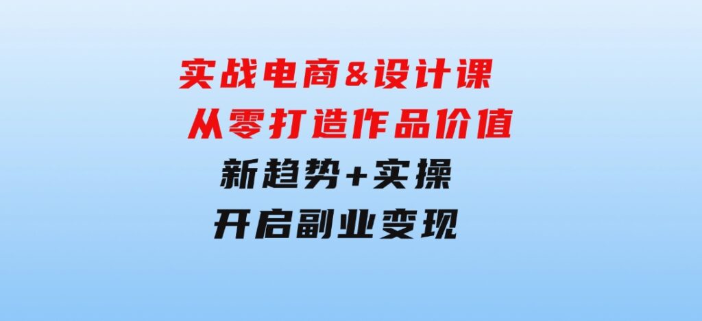 实战电商&设计课，从零打造作品价值，新趋势+实操，开启副业变现-财仔梦想资源网