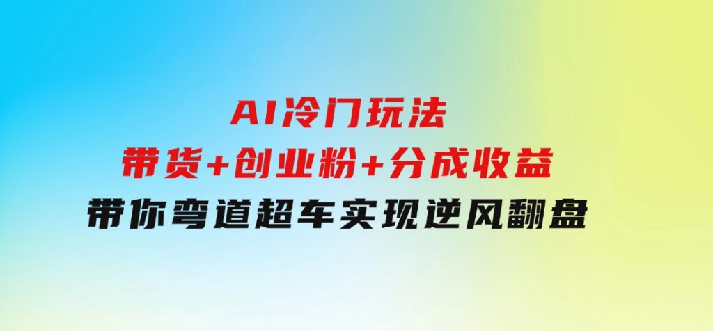 AI冷门玩法，带货+创业粉+分成收益带你弯道超车，实现逆风翻盘-财仔梦想资源网