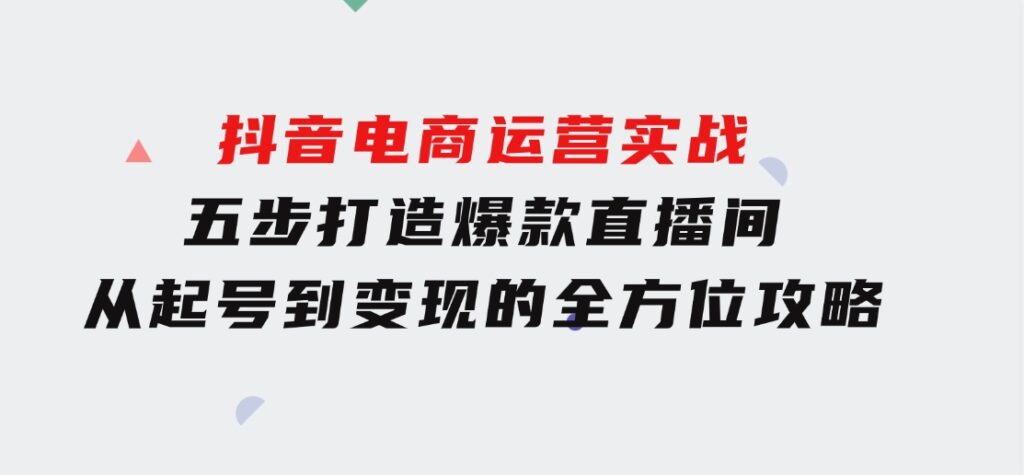 抖音电商运营实战：五步打造爆款直播间，从起号到变现的全方位攻略-财仔梦想资源网